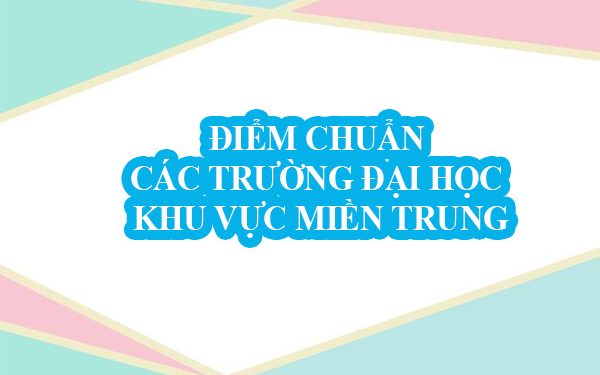 Điểm chuẩn các trường Đại học khu vực Miền Trung