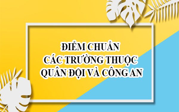 Điểm chuẩn các trường thuộc Quân đội và Công An